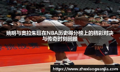 姚明与奥拉朱旺在NBA历史得分榜上的精彩对决与传奇时刻回顾