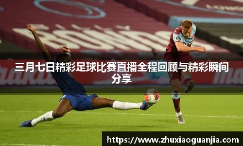 三月七日精彩足球比赛直播全程回顾与精彩瞬间分享